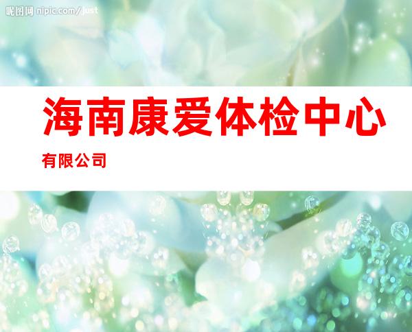 海南康爱体检中心有限公司